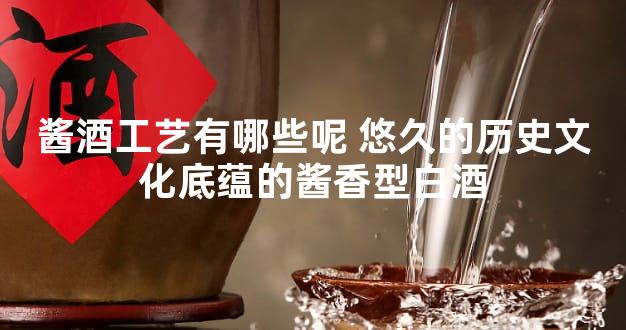 酱酒工艺有哪些呢 悠久的历史文化底蕴的酱香型白酒